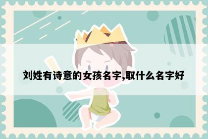 刘姓有诗意的女孩名字,取什么名字好